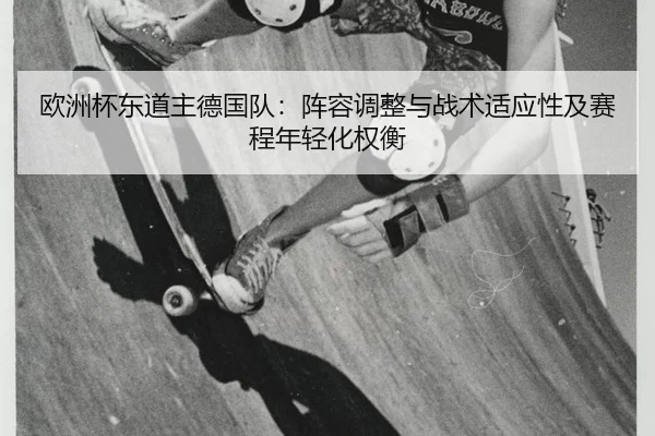 欧洲杯东道主德国队：阵容调整与战术适应性及赛程年轻化权衡
