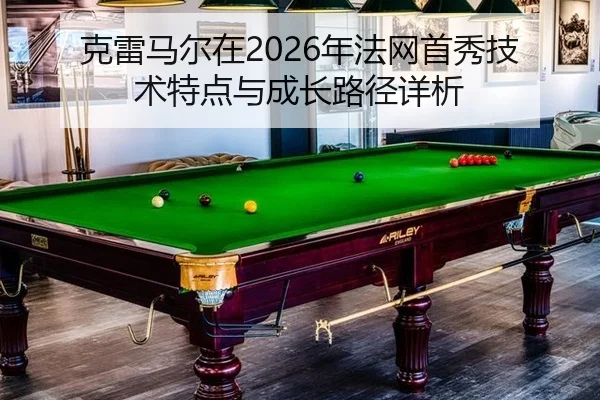 克雷马尔在2026年法网首秀技术特点与成长路径详析