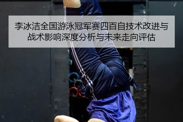 李冰洁全国游泳冠军赛四百自技术改进与战术影响深度分析与未来走向评估