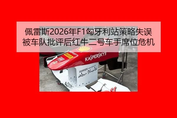 佩雷斯2026年F1匈牙利站策略失误被车队批评后红牛二号车手席位危机