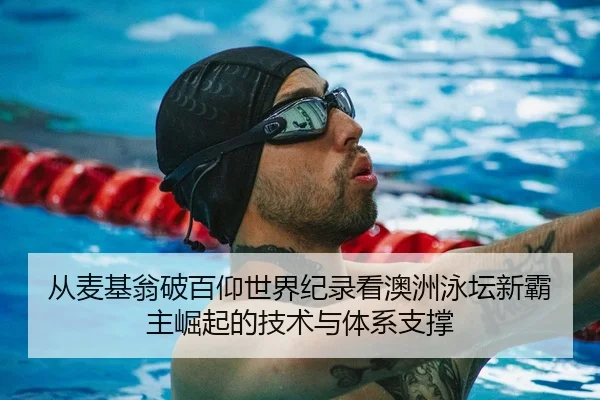 从麦基翁破百仰世界纪录看澳洲泳坛新霸主崛起的技术与体系支撑